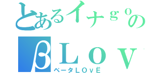 とあるイナｇｏのβＬｏｖｅ（ベータＬＯνЁ）