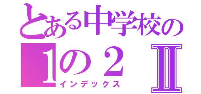 とある中学校の１の２Ⅱ（インデックス）