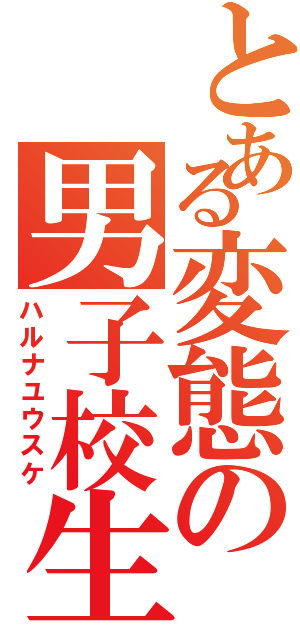 とある変態の男子校生Ⅱ（ハルナユウスケ）