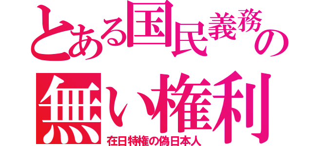 とある国民義務の無い権利（在日特権の偽日本人）