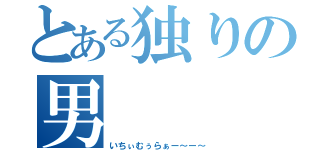 とある独りの男（いちぃむぅらぁー～ー～）