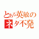 とある英敏のネタ不発（）