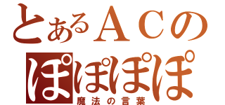 とあるＡＣのぽぽぽぽーん（魔法の言葉）