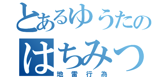 とあるゆうたのはちみつください（地雷行為）