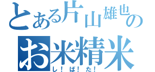 とある片山雄也のお米精米（し！ば！た！）