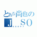 とある尚也のＪ ＳＯＵＬ ＢＲＯＴＨＥＲＳ（ただのデブ）