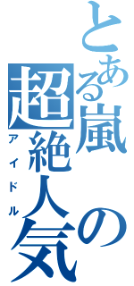 とある嵐の超絶人気（アイドル）