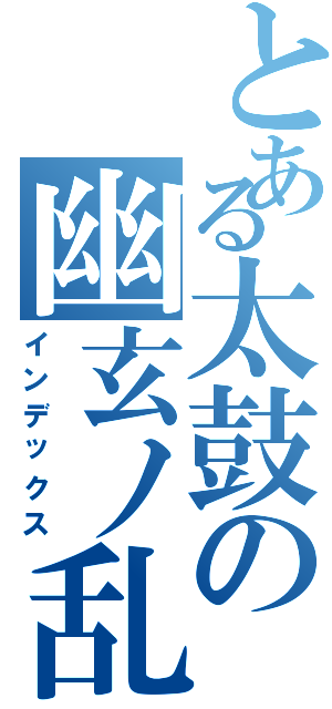 とある太鼓の幽玄ノ乱（インデックス）