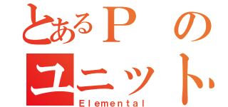 とあるＰのユニット（Ｅｌｅｍｅｎｔａｌ）