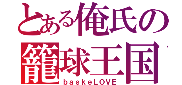 とある俺氏の籠球王国（ｂａｓｋｅＬＯＶＥ）