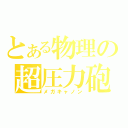 とある物理の超圧力砲（メガキャノン）