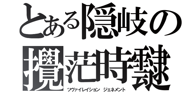 とある隠岐の攪茫時靆（ツヴァイレイション　ジェネメント）