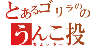 とあるゴリラののうんこ投げ（ちょぃやー）