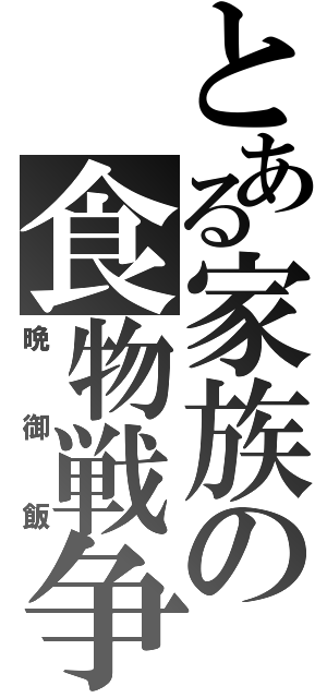 とある家族の食物戦争（晩御飯）