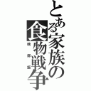 とある家族の食物戦争（晩御飯）