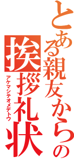 とある親友からの挨拶礼状（アケマシテオメデトウ）