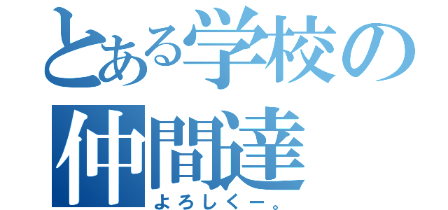 とある学校の仲間達（よろしくー。）