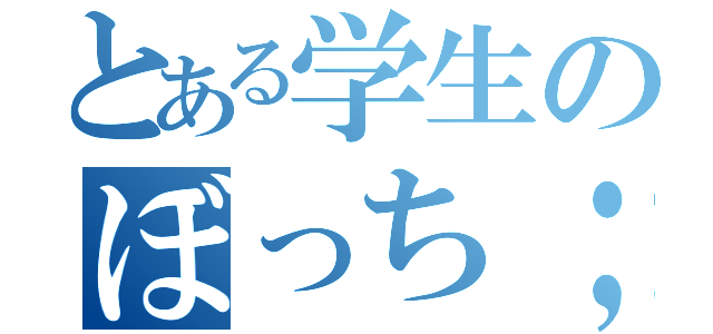 とある学生のぼっち；；（）