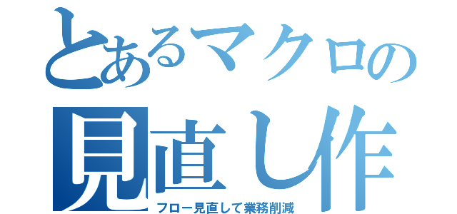 とあるマクロの見直し作業（フロー見直して業務削減）