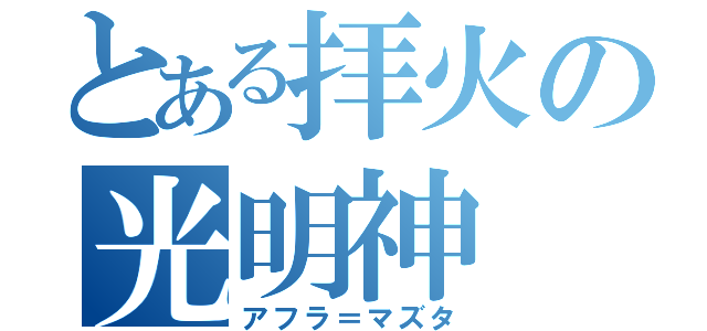 とある拝火の光明神（アフラ＝マズタ）