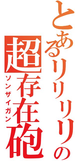 とあるリリリリの超存在砲（ソンザイガン）