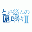 とある悠人の尻毛暴々Ⅱ（けつげ）