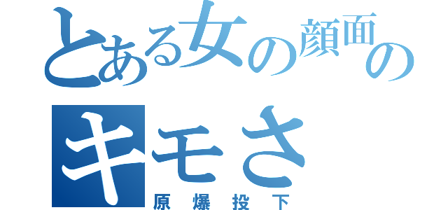 とある女の顔面のキモさ（原爆投下）