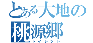 とある大地の桃源郷（トイレット）