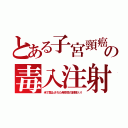 とある子宮頸癌の毒入注射（米で禁止された発癌性の副剤入り）