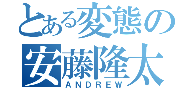 とある変態の安藤隆太（ＡＮＤＲＥＷ）