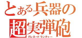 とある兵器の超実弾砲（グレネードランチャー）