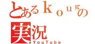 とあるｋｏｕｇｏｕｆの実況（ＹｏｕＴｕｂｅ）