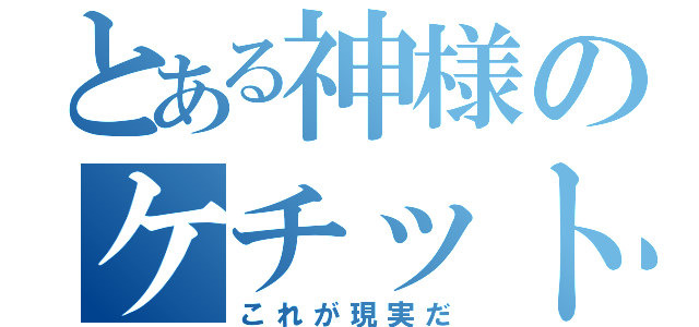 とある神様のケチット（これが現実だ）