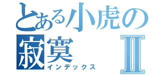 とある小虎の寂寞Ⅱ（インデックス）