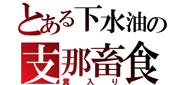 とある下水油の支那畜食（糞入り）