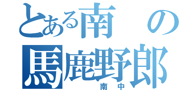 とある南の馬鹿野郎（　　南中）