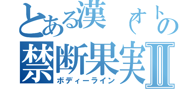 とある漢（オトコ）の禁断果実Ⅱ（ボディーライン）