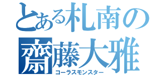 とある札南の齋藤大雅（コーラスモンスター）