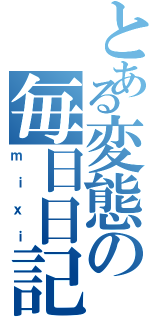 とある変態の毎日日記（ｍｉｘｉ）