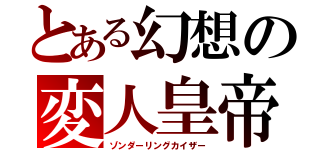 とある幻想の変人皇帝（ゾンダーリングカイザー）