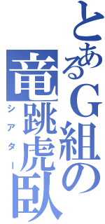 とあるＧ組の竜跳虎臥（シアター）