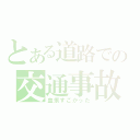 とある道路での交通事故（血痕すごかった）