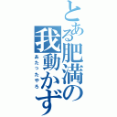 とある肥満の我動かず（あたったやろ）