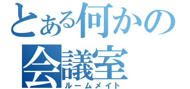 とある何かの会議室（ルームメイト）