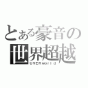 とある豪音の世界超越（ＵＶＥＲｗｏｒｌｄ）