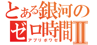 とある銀河のゼロ時間Ⅱ（アプリボワゼ）