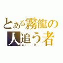 とある霧龍の人追う者（ストーカー）