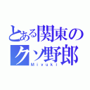 とある関東のクソ野郎（Ｍｉｙｕｋｉ）