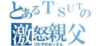 とあるＴＳＵＴＡＹＡの激怒親父（つたやのおっさん）