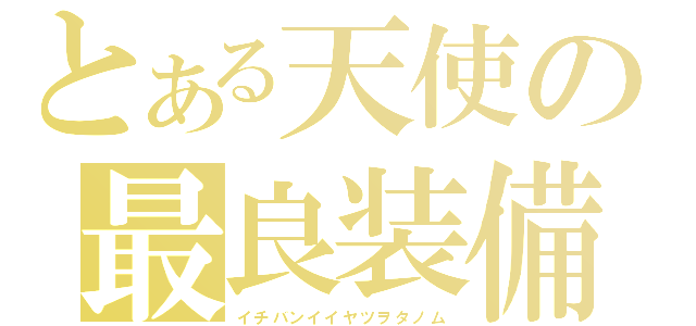 とある天使の最良装備（イチバンイイヤツヲタノム）